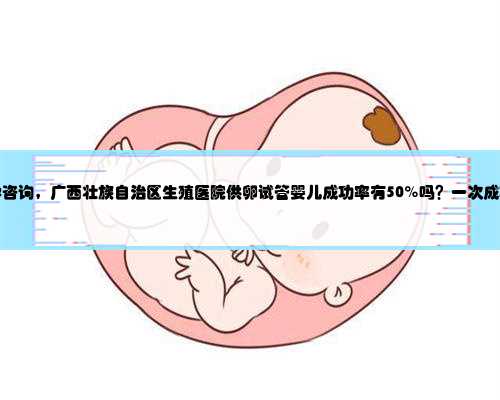 广西助孕咨询，广西壮族自治区生殖医院供卵试管婴儿成功率有50%吗？一次成功