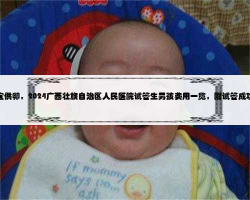 广西便宜供卵，2024广西壮族自治区人民医院试管生男孩费用一览，附试管成功