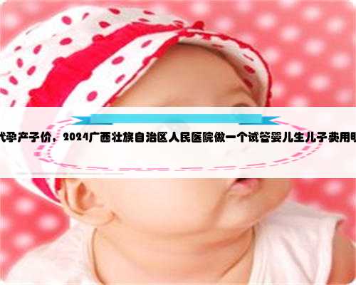广西代孕产子价，2024广西壮族自治区人民医院做一个试管婴儿生儿子费用明细