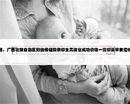 广西找捐卵价格，广西壮族自治区妇幼保健院供卵生男孩包成功价格一览卵巢早
