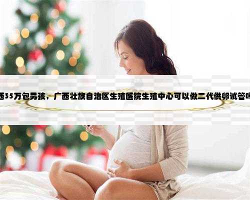 广西35万包男孩，广西壮族自治区生殖医院生殖中心可以做二代供卵试管吗？
