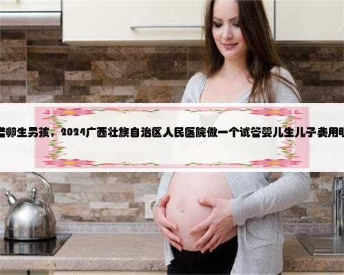 广西借卵生男孩，2024广西壮族自治区人民医院做一个试管婴儿生儿子费用明细