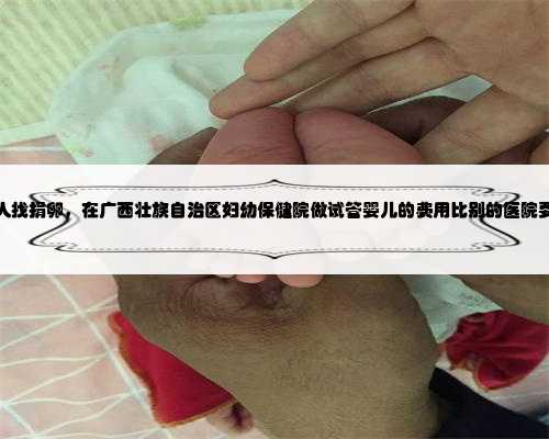 广西个人找捐卵，在广西壮族自治区妇幼保健院做试管婴儿的费用比别的医院要